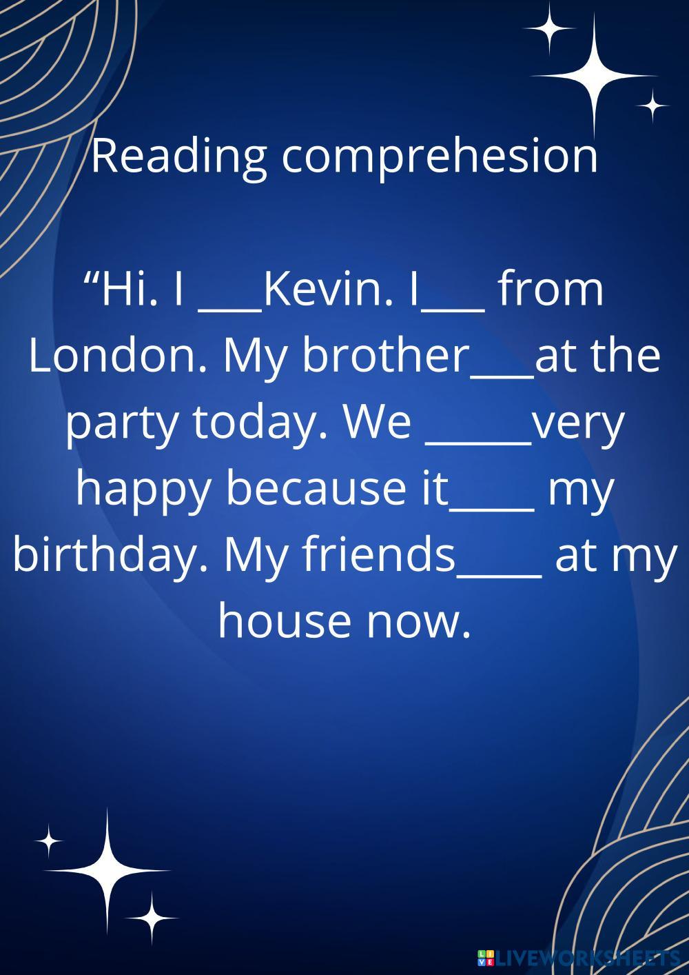 Reading_comprehesion____Hi._I____Kevin._I____from_London._My_brother___at_the_party_today._We______very_happy_because_it_____my_birthday._My_friends_____at_my_house_now..pdf